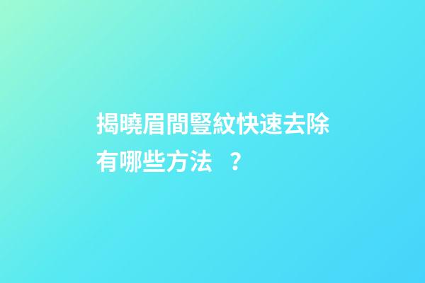 揭曉眉間豎紋快速去除有哪些方法？